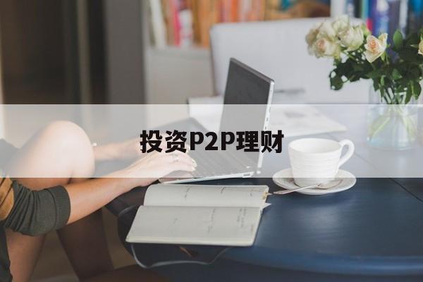 投资P2P理财(p2p理财投资指南)