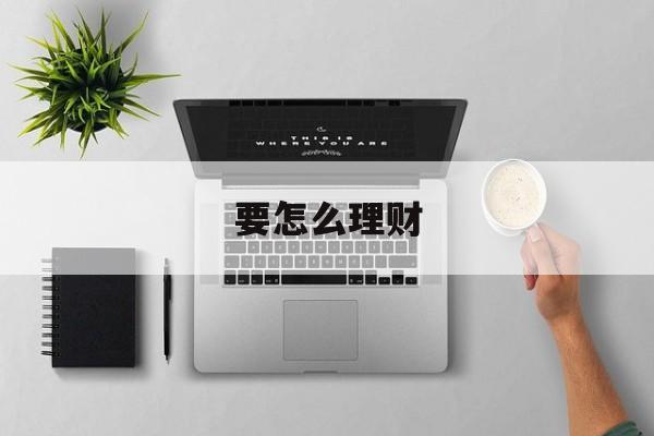 要怎么理财(要怎么理财才能越来越有钱)