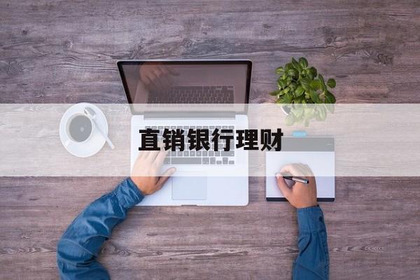 直销银行理财(银行理财产品直销是什么意思)