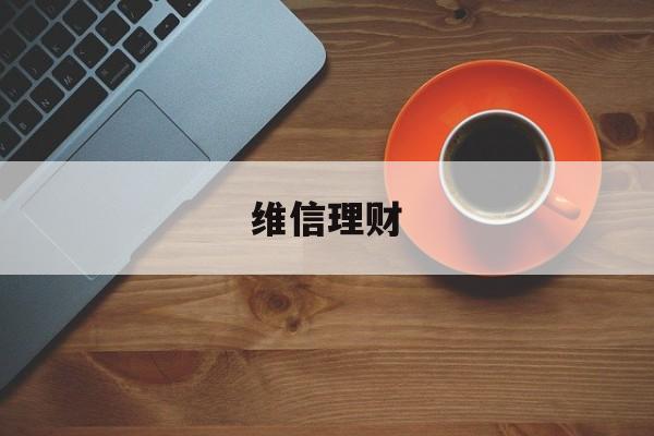 维信理财(维信理财风控)